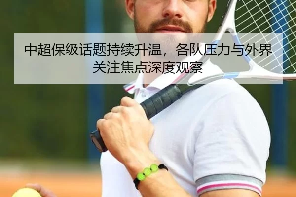 中超保级话题持续升温，各队压力与外界关注焦点深度观察